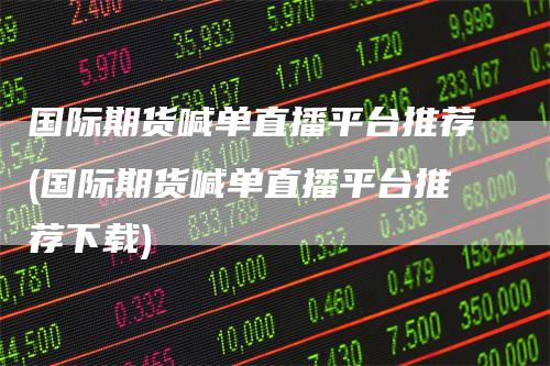 国际期货喊单直播平台推荐(国际期货喊单直播平台推荐下载)