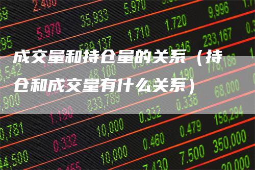 成交量和持仓量的关系（持仓和成交量有什么关系）