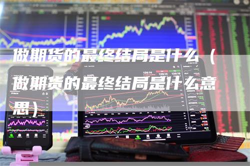 做期货的最终结局是什么（做期货的最终结局是什么意思）