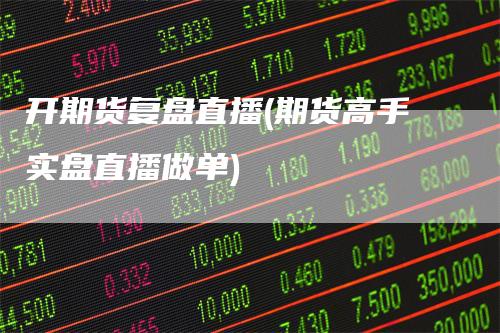 开期货复盘直播(期货高手实盘直播做单)