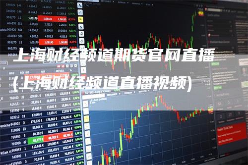 上海财经频道期货官网直播(上海财经频道直播视频)