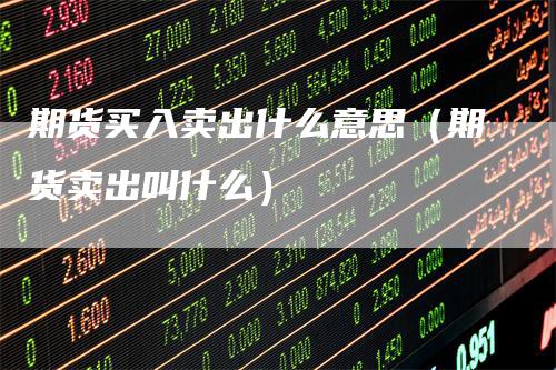 期货买入卖出什么意思（期货卖出叫什么）