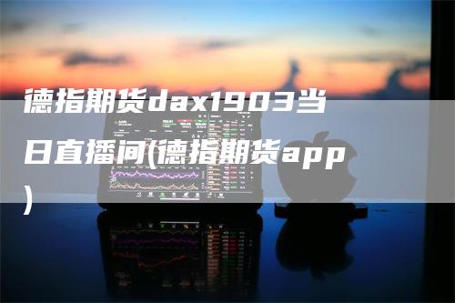 德指期货dax1903当日直播间(德指期货app)