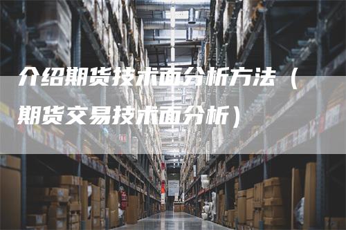 介绍期货技术面分析方法（期货交易技术面分析）
