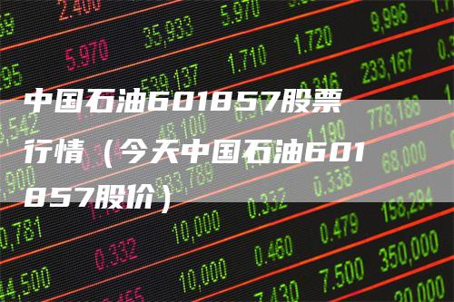 中国石油601857股票行情（今天中国石油601857股价）