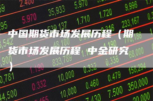 中国期货市场发展历程（期货市场发展历程 中金研究）