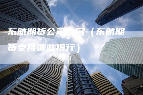 东航期货公司排名（东航期货支持哪些银行）