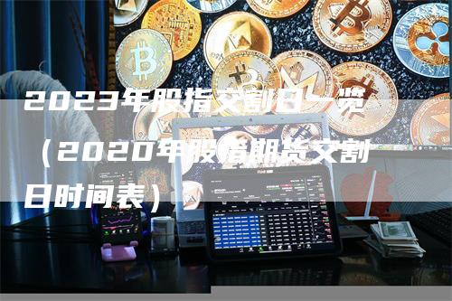 2023年股指交割日一览（2020年股指期货交割日时间表）