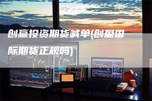 创赢投资期货喊单(创盈国际期货正规吗)