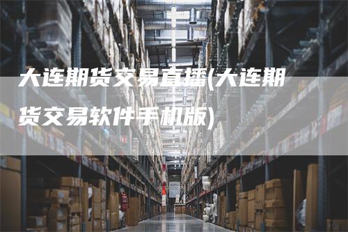 大连期货交易直播(大连期货交易软件手机版)