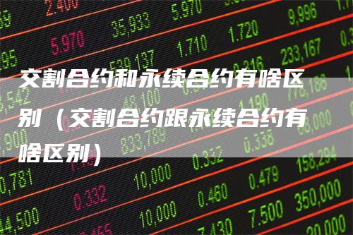 交割合约和永续合约有啥区别（交割合约跟永续合约有啥区别）