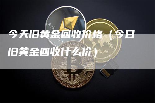 今天旧黄金回收价格（今日旧黄金回收什么价）