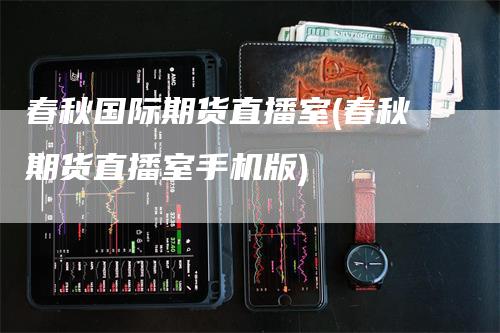 春秋国际期货直播室(春秋期货直播室手机版)