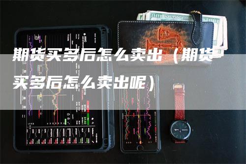 期货买多后怎么卖出（期货买多后怎么卖出呢）
