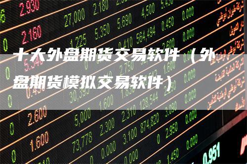 十大外盘期货交易软件（外盘期货模拟交易软件）