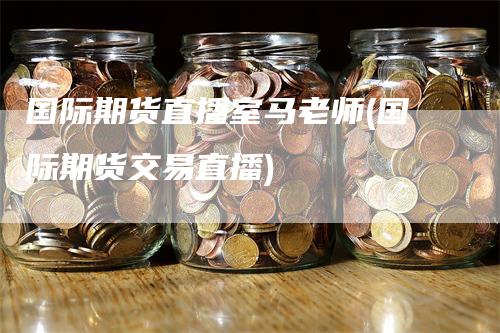 国际期货直播室马老师(国际期货交易直播)