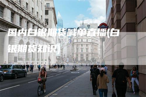 国内白银期货喊单直播(白银期货知识)