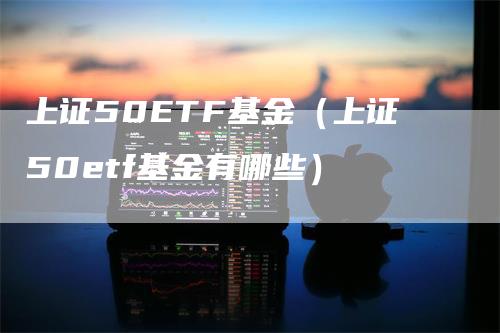 上证50ETF基金（上证50etf基金有哪些）