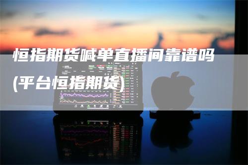恒指期货喊单直播间靠谱吗(平台恒指期货)