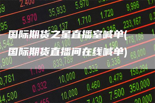 国际期货之星直播室喊单(国际期货直播间在线喊单)