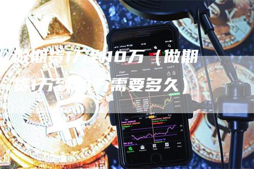 做期货1万到10万（做期货1万到10万需要多久）