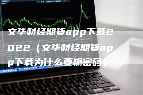 文华财经期货app下载2022（文华财经期货app下载为什么要输密码）