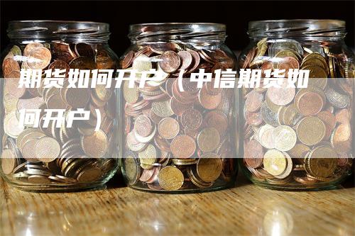 期货如何开户（中信期货如何开户）