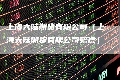 上海大陆期货有限公司（上海大陆期货有限公司赔偿）