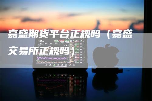 嘉盛期货平台正规吗(嘉盛交易所正规吗)