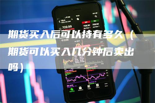 期货买入后可以持有多久（期货可以买入几分钟后卖出吗）