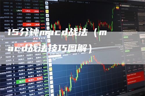 15分钟macd战法（macd战法技巧图解）