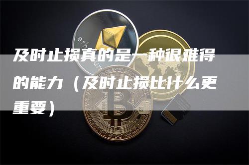 及时止损真的是一种很难得的能力（及时止损比什么更重要）
