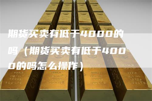 期货买卖有低于4000的吗（期货买卖有低于4000的吗怎么操作）