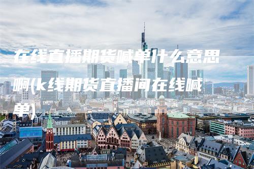 在线直播期货喊单什么意思啊(k线期货直播间在线喊单)