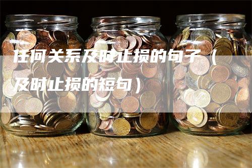 任何关系及时止损的句子（及时止损的短句）