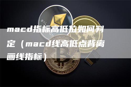 macd指标高低位如何判定（macd线高低点背离画线指标）
