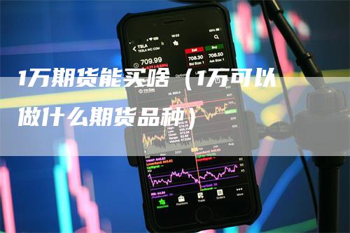 1万期货能买啥（1万可以做什么期货品种）