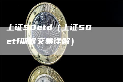 上证50etd（上证50etf期权交易详解）