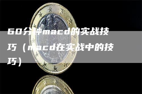 60分钟macd的实战技巧（macd在实战中的技巧）
