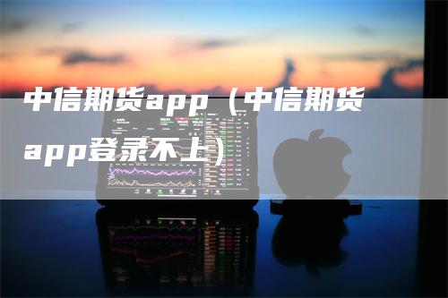 中信期货app（中信期货app登录不上）