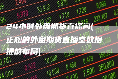 24小时外盘期货直播间(正规的外盘期货直播室数据提前布局)
