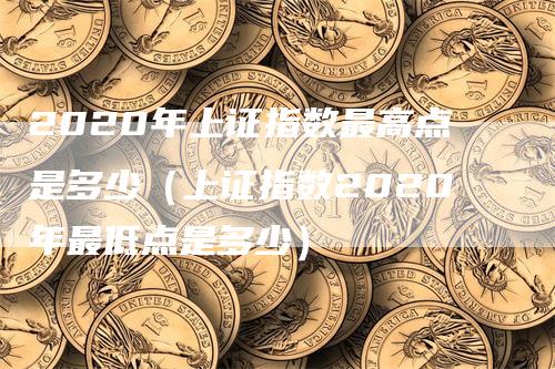 2020年上证指数最高点是多少（上证指数2020年最低点是多少）