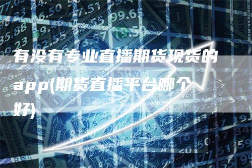 有没有专业直播期货现货的app(期货直播平台哪个好)