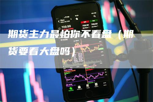 期货主力最怕你不看盘（期货要看大盘吗）
