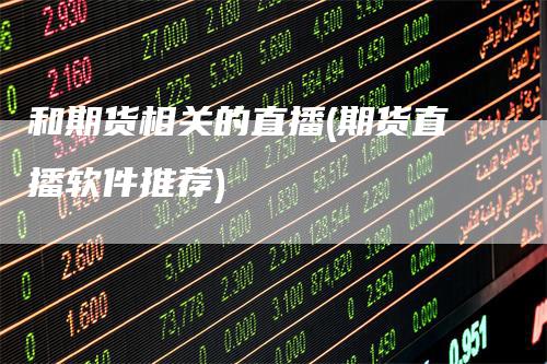 和期货相关的直播(期货直播软件推荐)