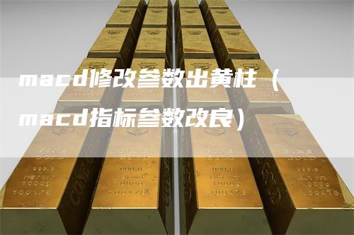 macd修改参数出黄柱（macd指标参数改良）