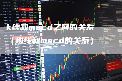 k线和macd之间的关系（均线和macd的关系）