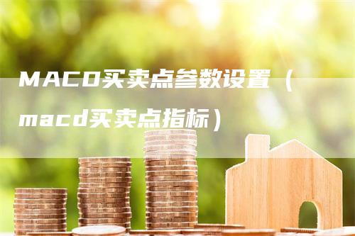 MACD买卖点参数设置（macd买卖点指标）