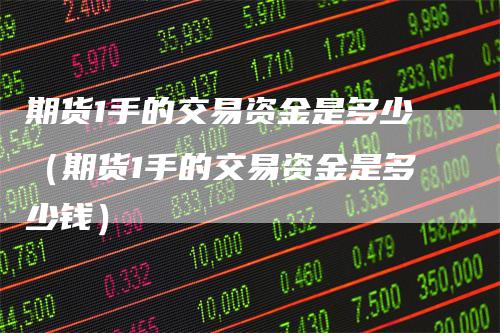 期货1手的交易资金是多少（期货1手的交易资金是多少钱）