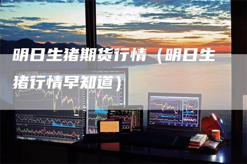 明日生猪期货行情(明日生猪行情早知道)